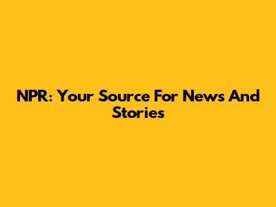 NPR: Your Source For News And Stories