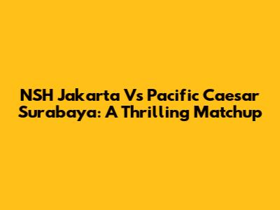 NSH Jakarta Vs Pacific Caesar Surabaya: A Thrilling Matchup