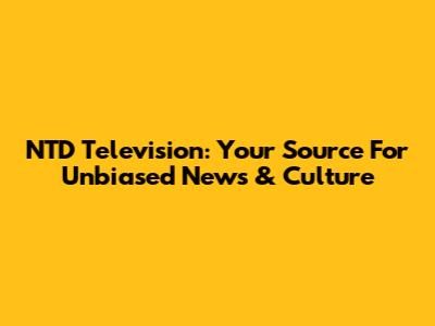 NTD Television: Your Source For Unbiased News & Culture