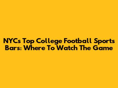 NYC's Top College Football Sports Bars: Where To Watch The Game