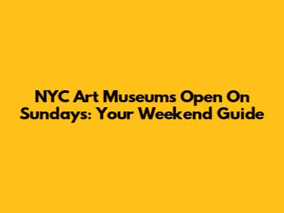NYC Art Museums Open On Sundays: Your Weekend Guide