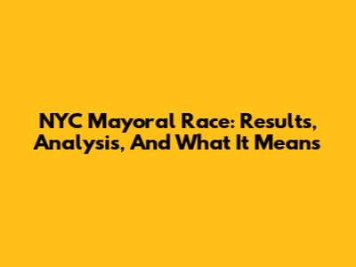 NYC Mayoral Race: Results, Analysis, And What It Means