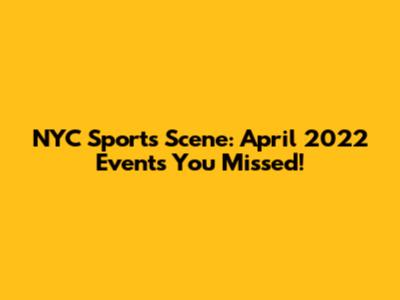NYC Sports Scene: April 2022 Events You Missed!