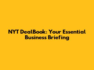NYT DealBook: Your Essential Business Briefing