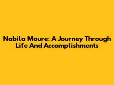Nabila Moure: A Journey Through Life And Accomplishments