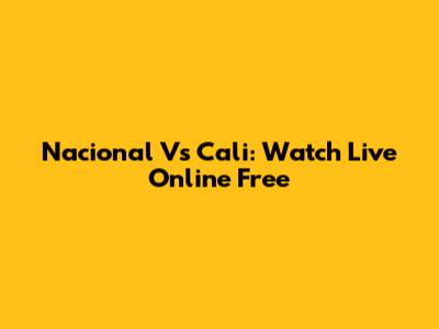 Nacional Vs Cali: Watch Live Online Free