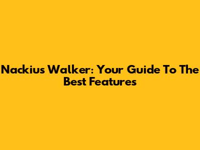 Nackius Walker: Your Guide To The Best Features