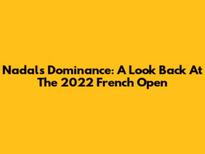 Nadal's Dominance: A Look Back At The 2022 French Open