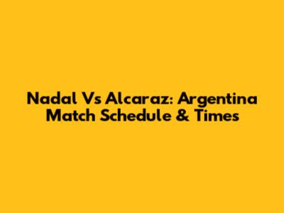 Nadal Vs Alcaraz: Argentina Match Schedule & Times
