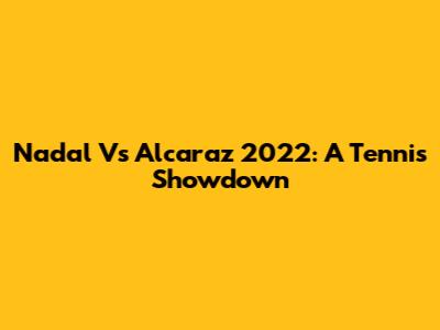 Nadal Vs Alcaraz 2022: A Tennis Showdown