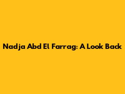 Nadja Abd El Farrag: A Look Back