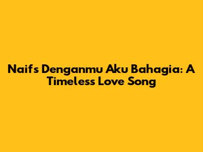 Naif's 'Denganmu Aku Bahagia': A Timeless Love Song
