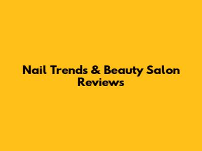 Nail Trends & Beauty Salon Reviews