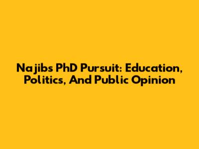 Najib's PhD Pursuit: Education, Politics, And Public Opinion