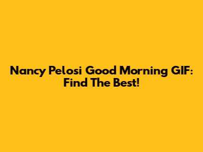 Nancy Pelosi Good Morning GIF: Find The Best!