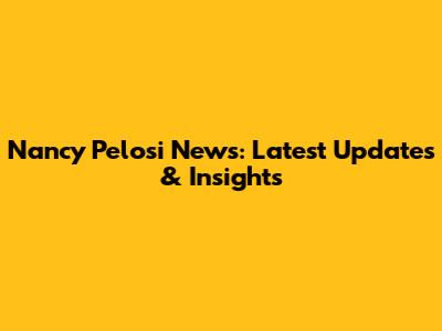 Nancy Pelosi News: Latest Updates & Insights