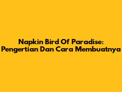 Napkin Bird Of Paradise: Pengertian Dan Cara Membuatnya