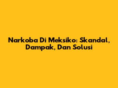 Narkoba Di Meksiko: Skandal, Dampak, Dan Solusi