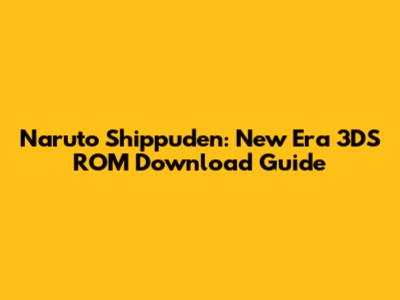 Naruto Shippuden: New Era 3DS ROM Download Guide