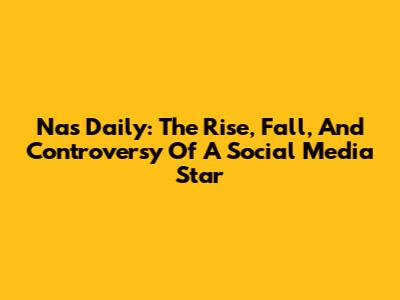Nas Daily: The Rise, Fall, And Controversy Of A Social Media Star