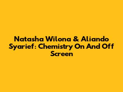 Natasha Wilona & Aliando Syarief: Chemistry On And Off Screen