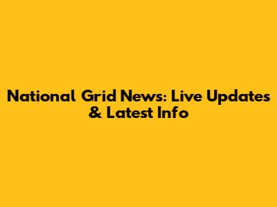National Grid News: Live Updates & Latest Info