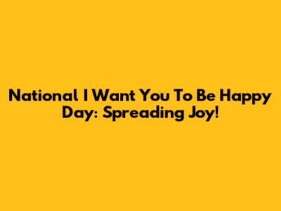 National I Want You To Be Happy Day: Spreading Joy!
