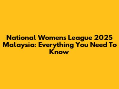National Women's League 2025 Malaysia: Everything You Need To Know