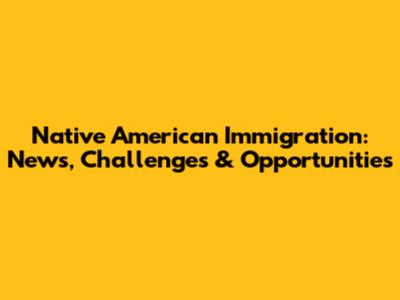 Native American Immigration: News, Challenges & Opportunities