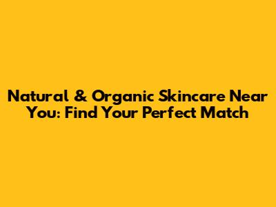 Natural & Organic Skincare Near You: Find Your Perfect Match
