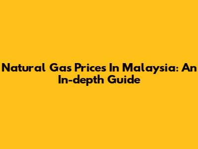 Natural Gas Prices In Malaysia: An In-depth Guide
