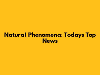 Natural Phenomena: Today's Top News