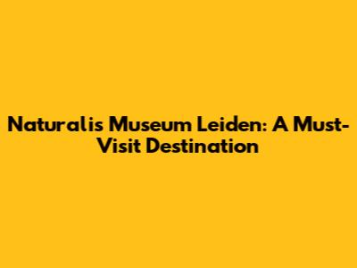 Naturalis Museum Leiden: A Must-Visit Destination
