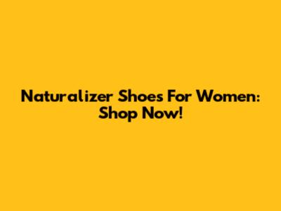 Naturalizer Shoes For Women: Shop Now!