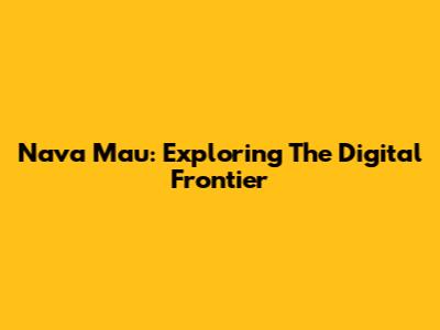 Nava Mau: Exploring The Digital Frontier