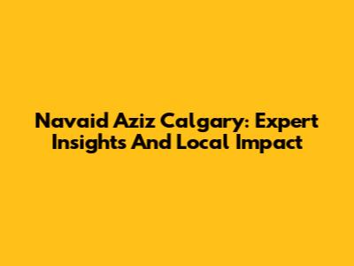Navaid Aziz Calgary: Expert Insights And Local Impact