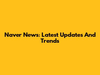 Naver News: Latest Updates And Trends