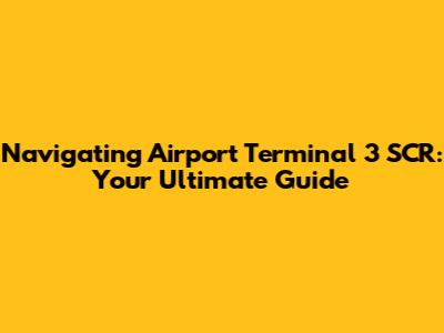 Navigating Airport Terminal 3 SCR: Your Ultimate Guide