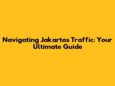 Navigating Jakarta's Traffic: Your Ultimate Guide