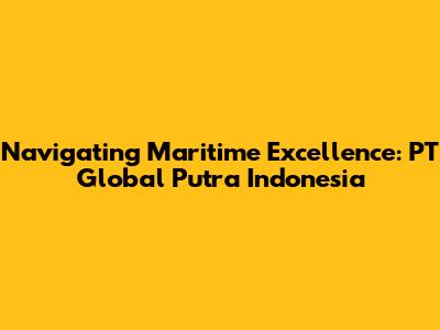 Navigating Maritime Excellence: PT Global Putra Indonesia