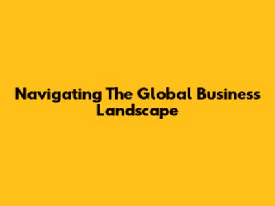 Navigating The Global Business Landscape