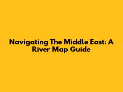 Navigating The Middle East: A River Map Guide