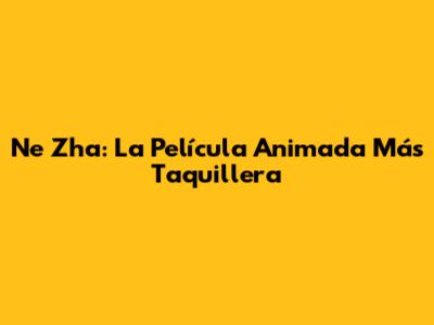 Ne Zha: La Película Animada Más Taquillera