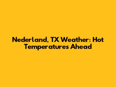 Nederland, TX Weather: Hot Temperatures Ahead