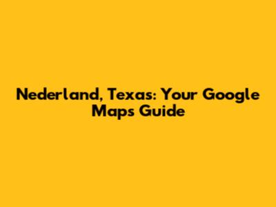 Nederland, Texas: Your Google Maps Guide