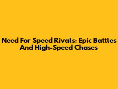 Need For Speed Rivals: Epic Battles And High-Speed Chases