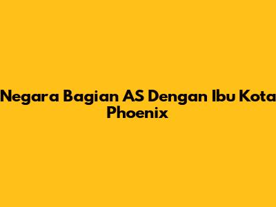 Negara Bagian AS Dengan Ibu Kota Phoenix