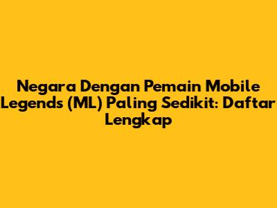 Negara Dengan Pemain Mobile Legends (ML) Paling Sedikit: Daftar Lengkap