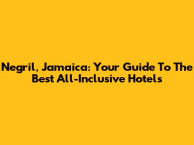 Negril, Jamaica: Your Guide To The Best All-Inclusive Hotels