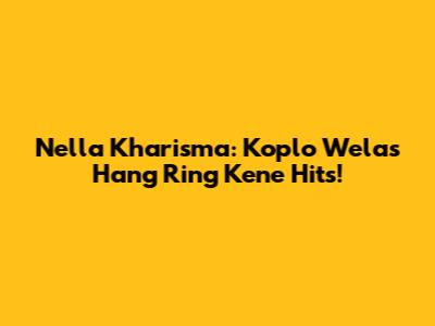 Nella Kharisma: Koplo Welas Hang Ring Kene Hits!
